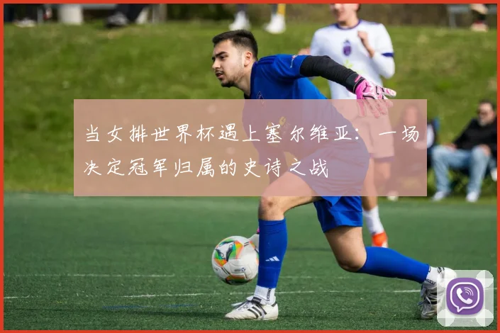 当女排世界杯遇上塞尔维亚：一场决定冠军归属的史诗之战
