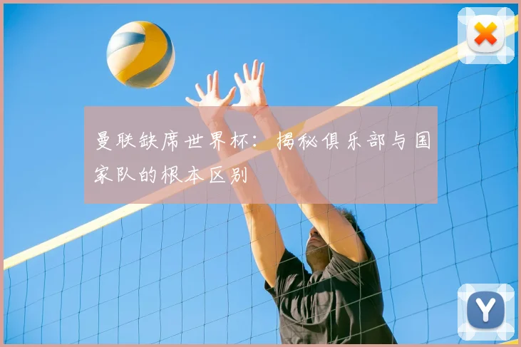 曼联缺席世界杯:揭秘俱乐部与国家队的根本区别