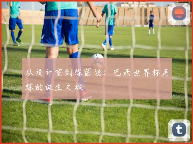 从设计室到绿茵场：巴西世界杯用球的诞生之旅
