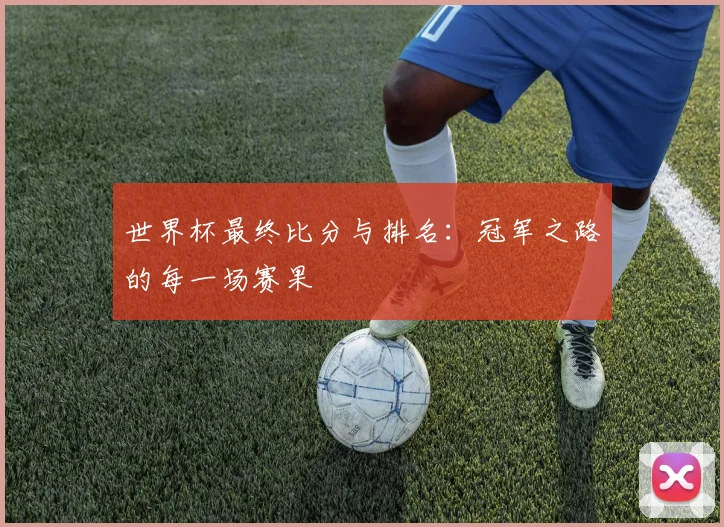 世界杯最终比分与排名：冠军之路的每一场赛果