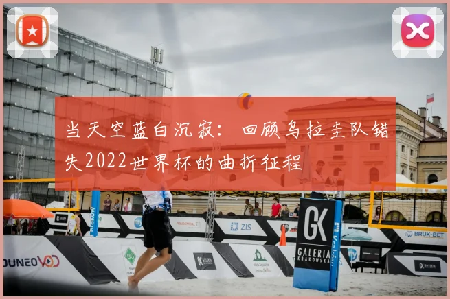 当天空蓝白沉寂：回顾乌拉圭队错失2022世界杯的曲折征程