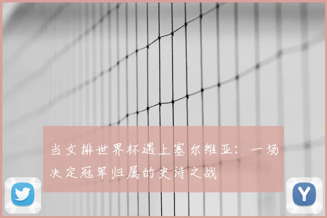 当女排世界杯遇上塞尔维亚：一场决定冠军归属的史诗之战