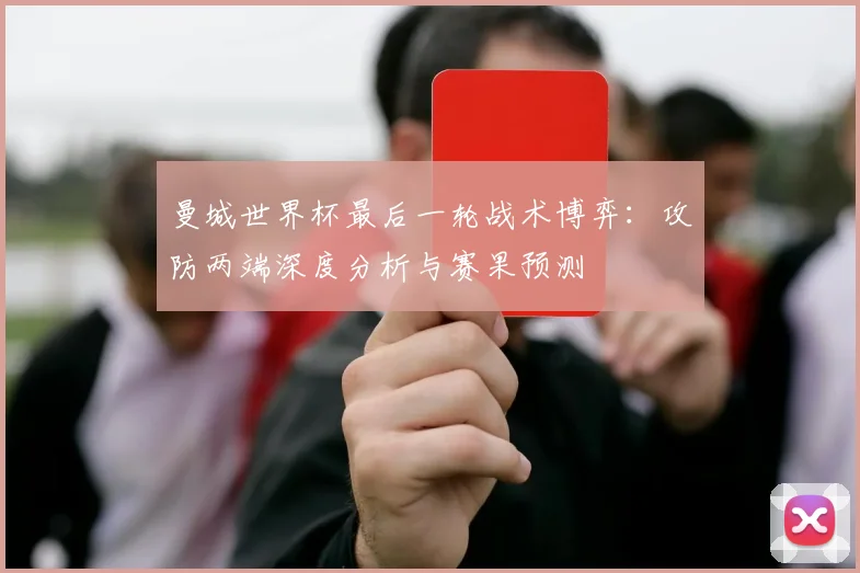 曼城世界杯最后一轮战术博弈:攻防两端深度分析与赛果预测
