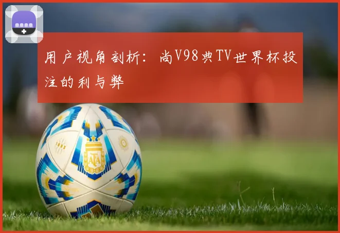 用户视角剖析：尚V98典TV世界杯投注的利与弊