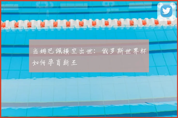 当姆巴佩横空出世：俄罗斯世界杯如何孕育新王