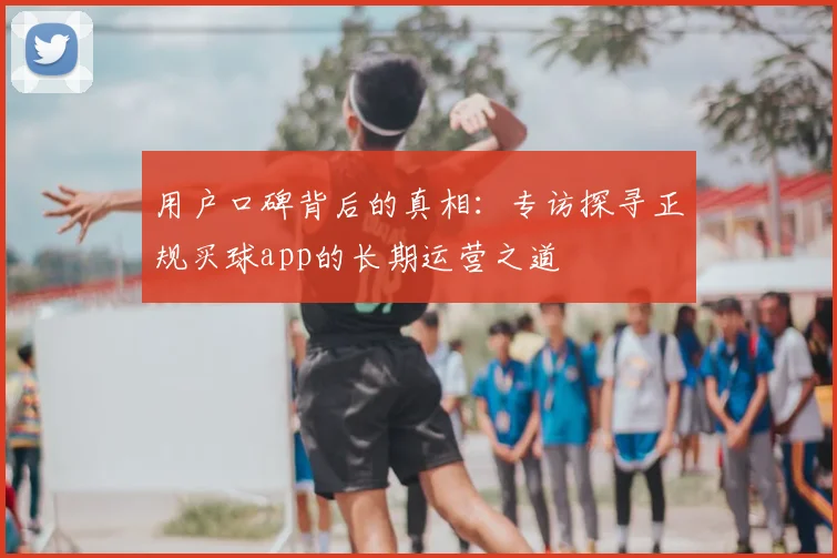 用户口碑背后的真相：专访探寻正规买球app的长期运营之道