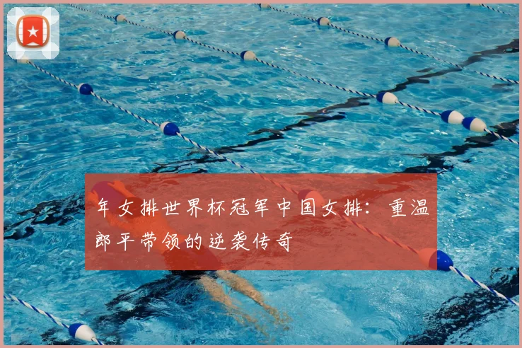 年女排世界杯冠军中国女排:重温郎平带领的逆袭传奇