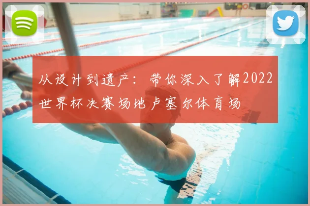 从设计到遗产：带你深入了解2022世界杯决赛场地卢塞尔体育场