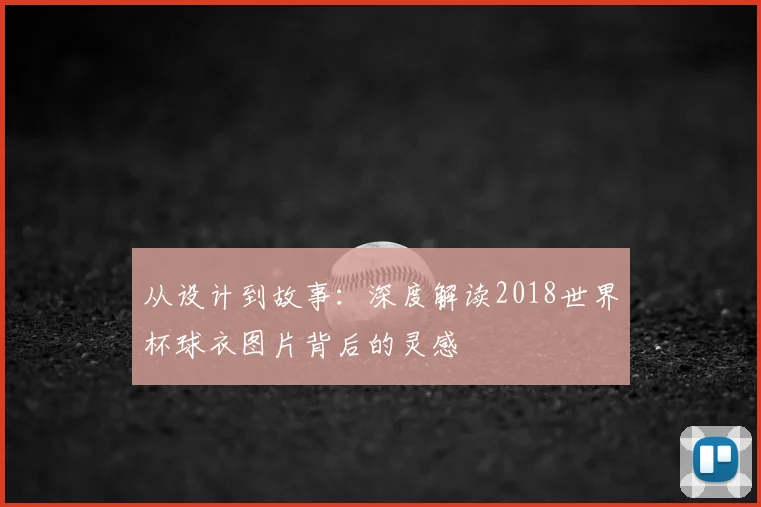 从设计到故事：深度解读2018世界杯球衣图片背后的灵感