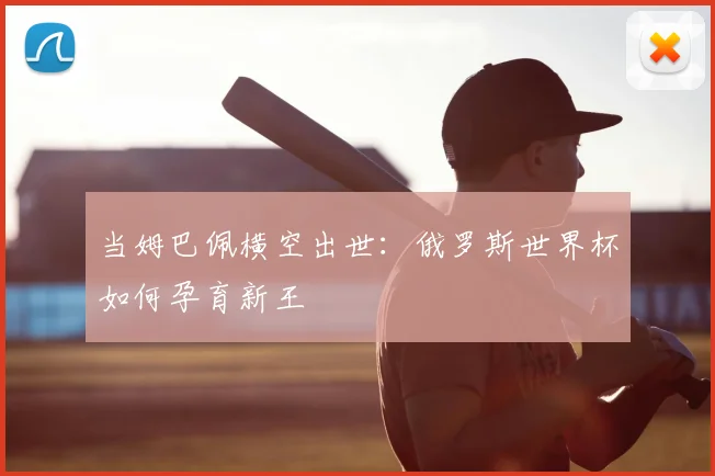 当姆巴佩横空出世：俄罗斯世界杯如何孕育新王