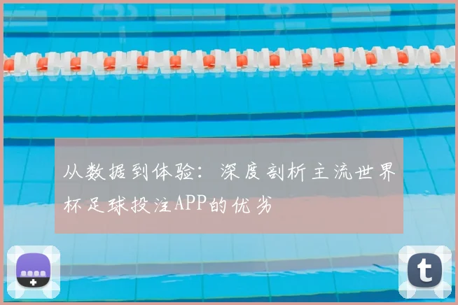 从数据到体验:深度剖析主流世界杯足球投注APP的优劣