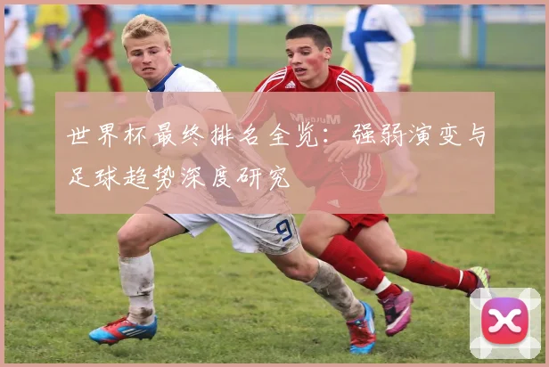 世界杯最终排名全览：强弱演变与足球趋势深度研究