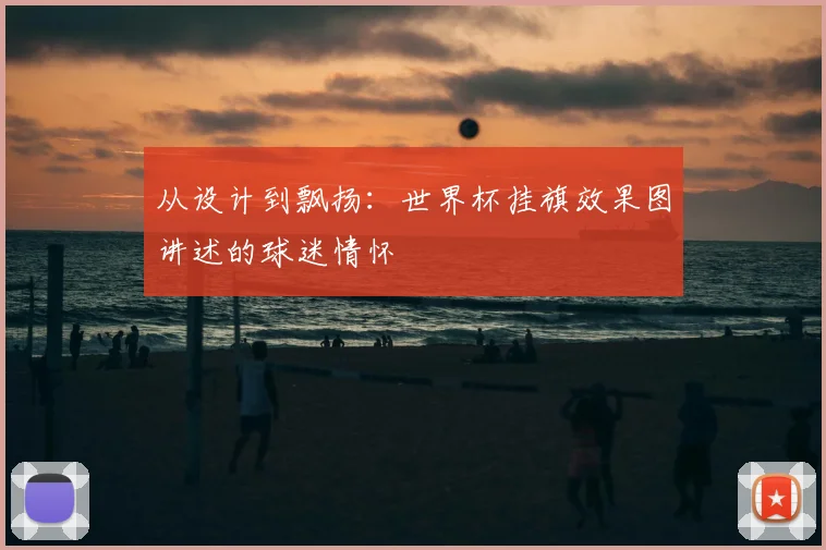 从设计到飘扬：世界杯挂旗效果图讲述的球迷情怀