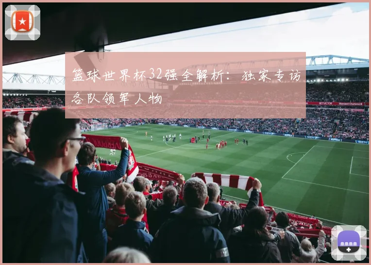 篮球世界杯32强全解析:独家专访各队领军人物