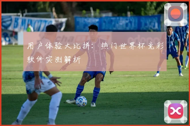 用户体验大比拼：热门世界杯竞彩软件实测解析