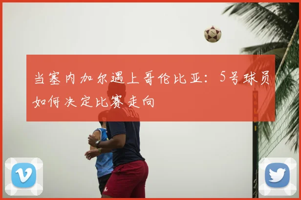 当塞内加尔遇上哥伦比亚：5号球员如何决定比赛走向