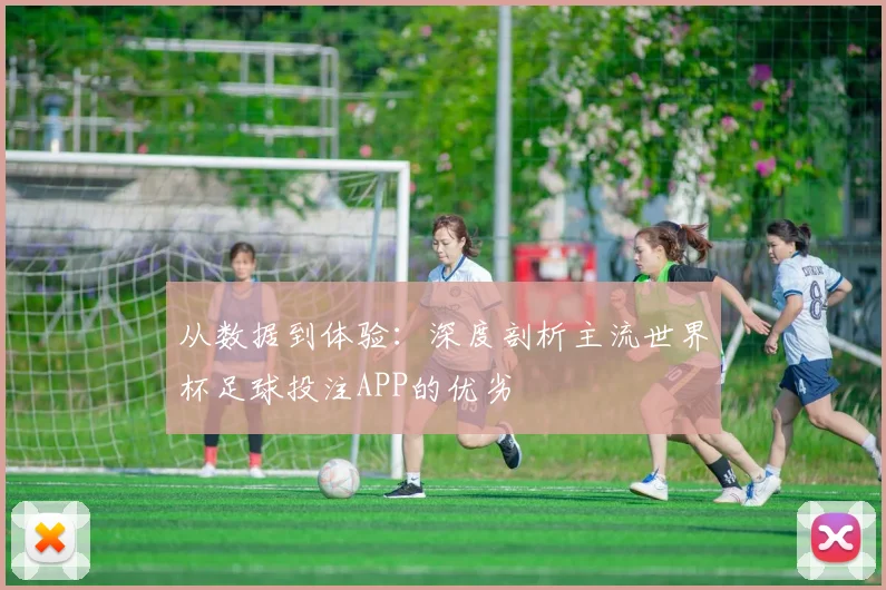 从数据到体验:深度剖析主流世界杯足球投注APP的优劣