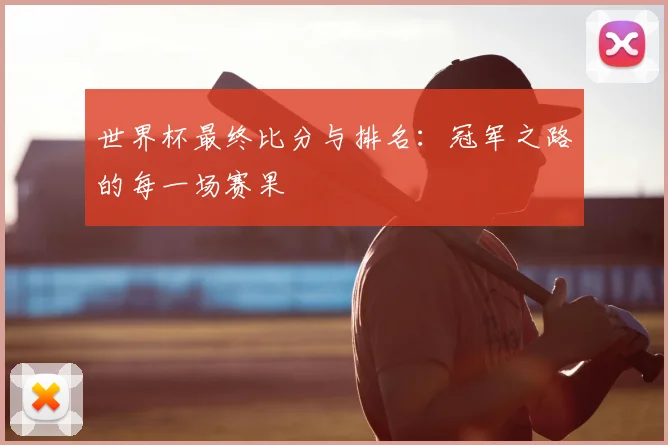 世界杯最终比分与排名：冠军之路的每一场赛果