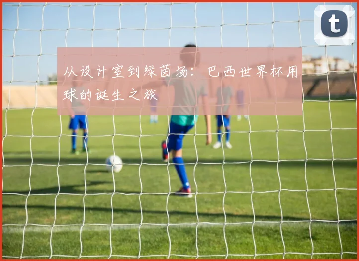 从设计室到绿茵场：巴西世界杯用球的诞生之旅