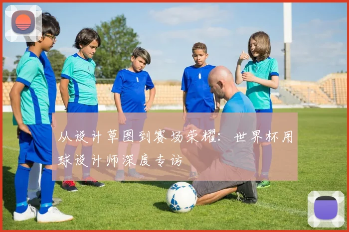 从设计草图到赛场荣耀：世界杯用球设计师深度专访