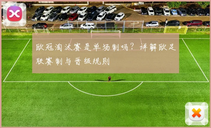 欧冠淘汰赛是单场制吗？详解欧足联赛制与晋级规则