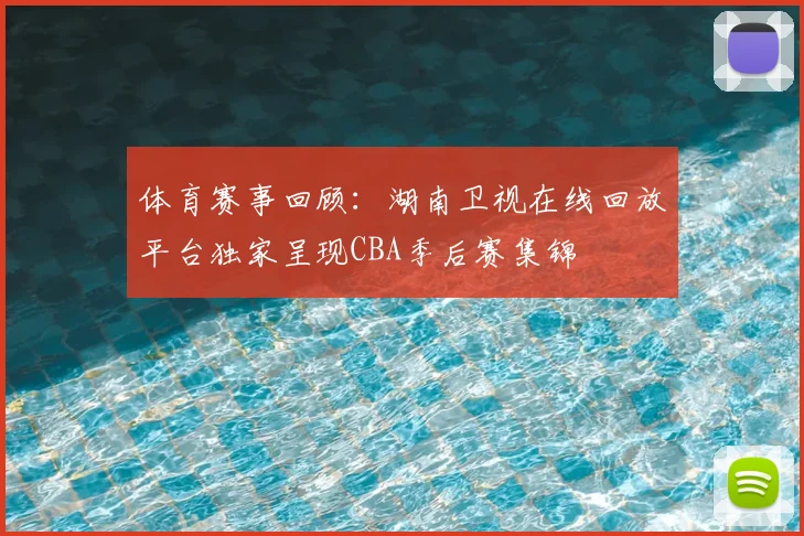 体育赛事回顾：湖南卫视在线回放平台独家呈现CBA季后赛集锦
