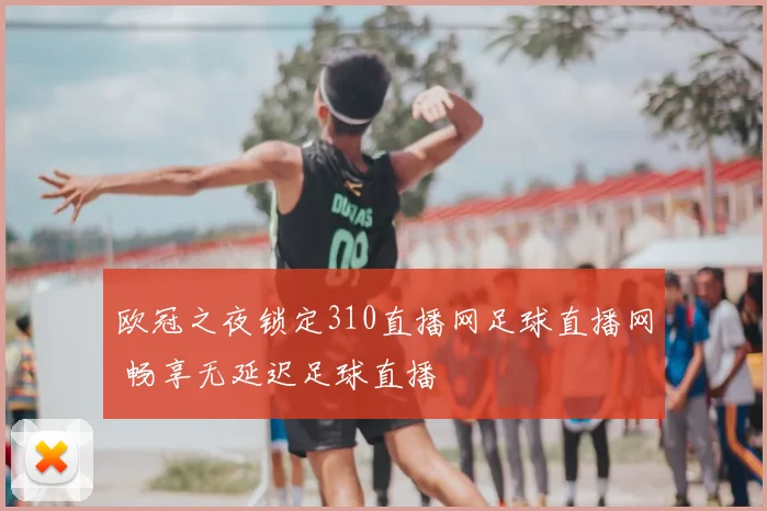欧冠之夜锁定310直播网足球直播网 畅享无延迟足球直播