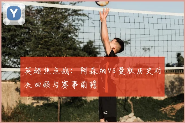 英超焦点战：阿森纳vs曼联历史对决回顾与赛事前瞻