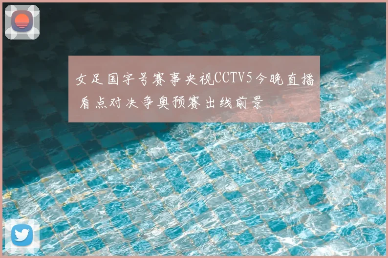 女足国字号赛事央视CCTV5今晚直播 看点对决争奥预赛出线前景
