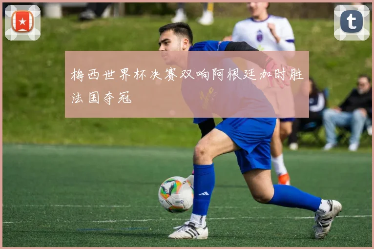 梅西世界杯决赛双响阿根廷加时胜法国夺冠