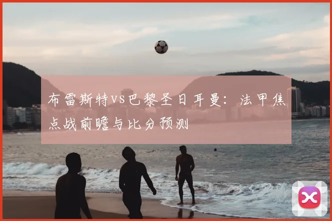 布雷斯特vs巴黎圣日耳曼：法甲焦点战前瞻与比分预测