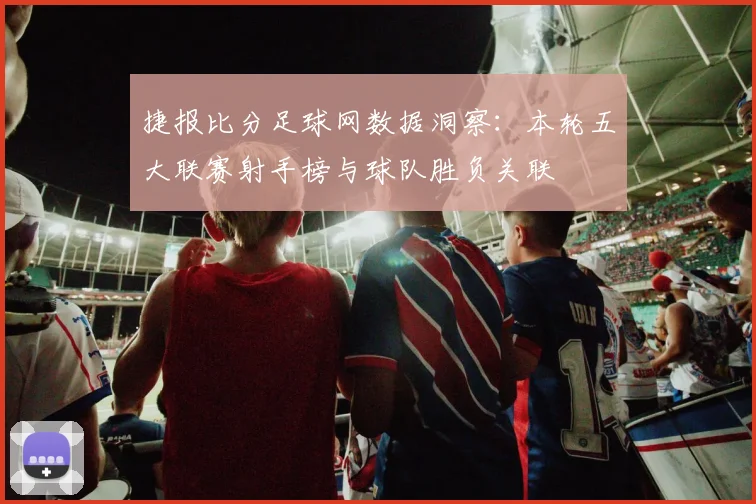捷报比分足球网数据洞察：本轮五大联赛射手榜与球队胜负关联