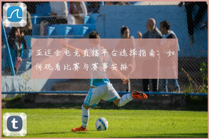 亚运会电竞直播平台选择指南：如何观看比赛与赛事安排