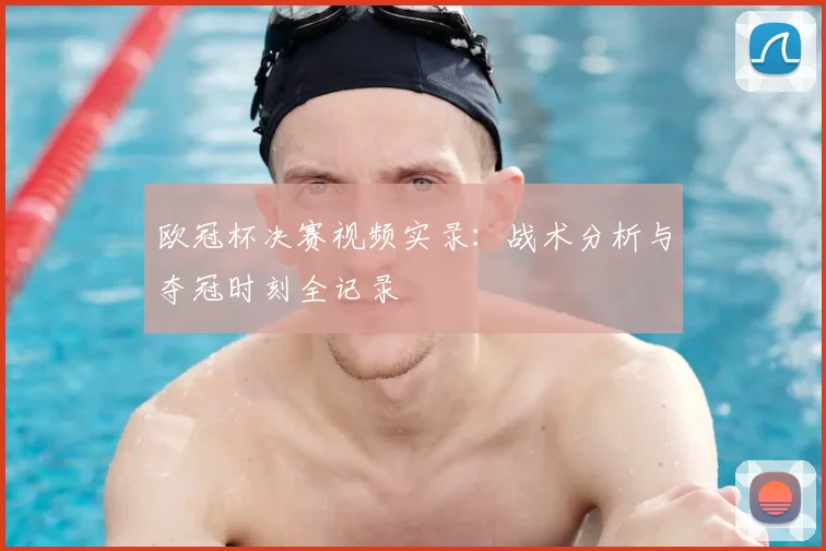 欧冠杯决赛视频实录：战术分析与夺冠时刻全记录