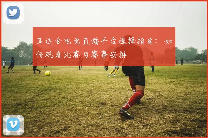 亚运会电竞直播平台选择指南：如何观看比赛与赛事安排