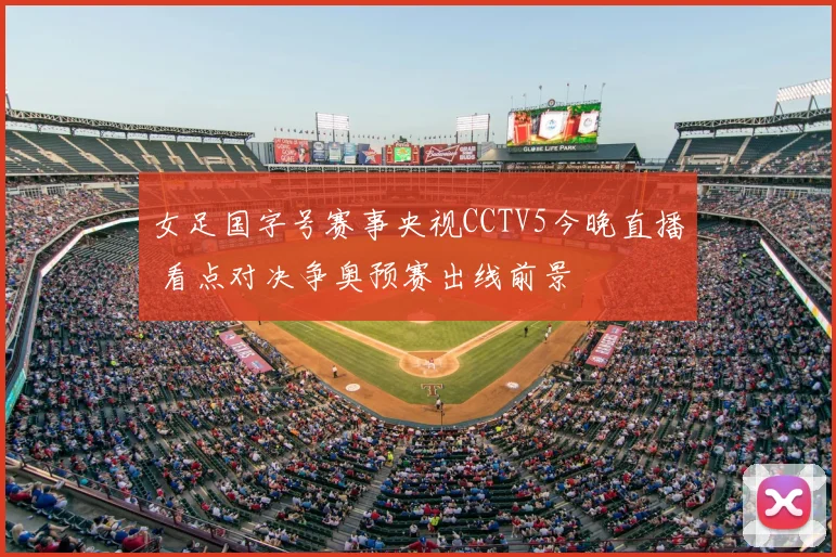 女足国字号赛事央视CCTV5今晚直播 看点对决争奥预赛出线前景
