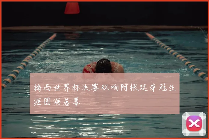 梅西世界杯决赛双响阿根廷夺冠生涯圆满落幕