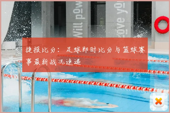 捷报比分：足球即时比分与篮球赛事最新战况速递