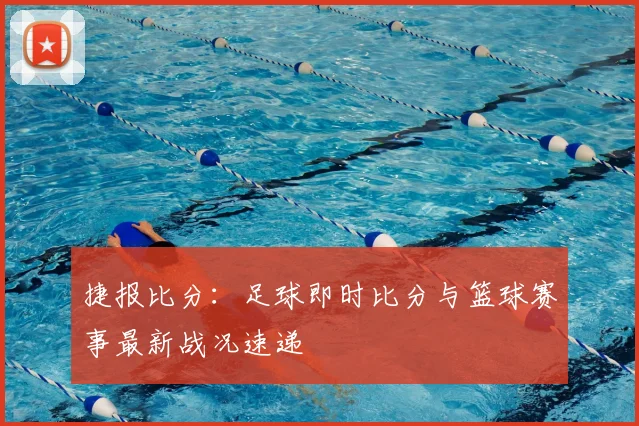 捷报比分：足球即时比分与篮球赛事最新战况速递