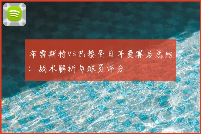 布雷斯特vs巴黎圣日耳曼赛后总结：战术解析与球员评分