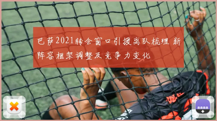 巴萨2021转会窗口引援离队梳理 新阵容框架调整及竞争力变化