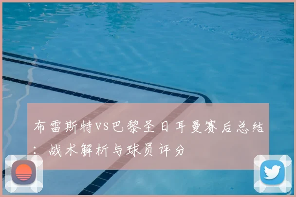 布雷斯特vs巴黎圣日耳曼赛后总结：战术解析与球员评分