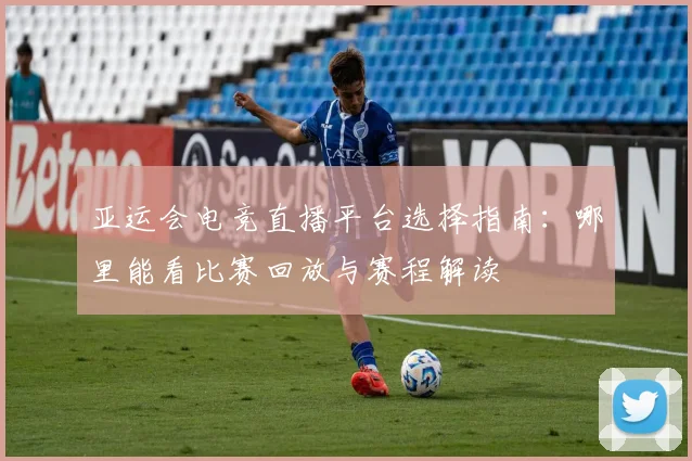 亚运会电竞直播平台选择指南：哪里能看比赛回放与赛程解读