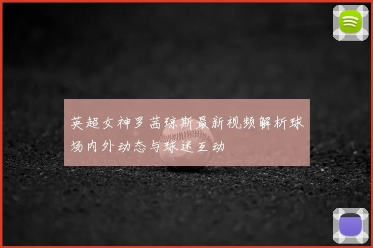 英超女神罗茜琼斯最新视频解析球场内外动态与球迷互动