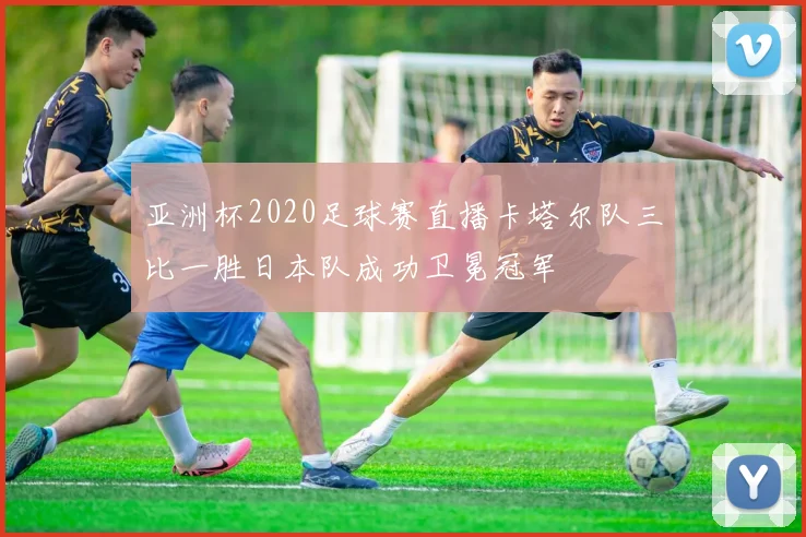 亚洲杯2020足球赛直播卡塔尔队三比一胜日本队成功卫冕冠军