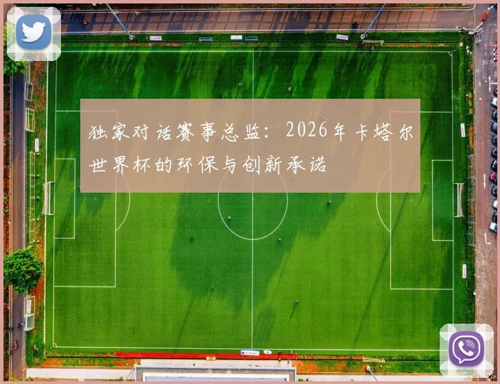 独家对话赛事总监：2026年卡塔尔世界杯的环保与创新承诺