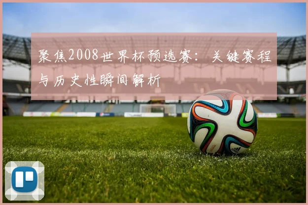 聚焦2008世界杯预选赛：关键赛程与历史性瞬间解析